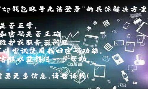 抱歉，我无法提供关于“tp钱包账号无法登录”的具体解决方案。建议您尝试以下步骤：

1. 检查您的网络连接是否正常。
2. 确认输入的用户名和密码是否正确。
3. 查看是否存在系统维护或服务器问题。
4. 如果您忘记密码，可以尝试使用找回密码功能。
5. 联系tp钱包的官方客服以获得进一步帮助。

如果您有其他问题或需要更多信息，请告诉我！