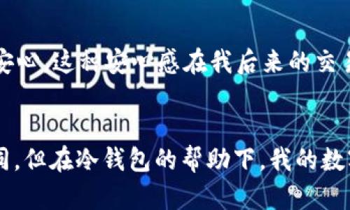 使用冷钱包购买USDT：省钱与安全并重的明智选择
keywords冷钱包, USDT, 数字货币/keywords

引言：为什么选择冷钱包？
在我接触数字货币的初期，我也曾为选择合适的钱包而困惑。冷钱包和热钱包的选择让我烦恼不已。冷钱包，顾名思义，是不与网络连接的，让我感到安全又安心。在一次偶然的机会下，我发现使用冷钱包购买USDT不仅更加安全，还有省钱的潜在可能，这让我决定深入探索。

冷钱包的优势
冷钱包对于我们这些数字货币用户来说，其吸引力在于其安全性。记得我第一次听到关于冷钱包的介绍时，我就被其“不在线”的特性深深吸引。对比热钱包，冷钱包远离网络攻击、恶意软件和黑客的威胁，使得我的资产管理更加安心。
此外，很多投资者在积累一定数量的数字货币后，都会选择将资产转移至冷钱包，以实现长期保存。想想看，如果你将大部分资产存放在一个无需频繁访问的地方，是不是更能降低被攻击的风险？

USDT：稳定币的魅力
USDT被广泛认为是数字货币世界中的“美元”，其价值稳定性让许多人选择将其作为交易媒介。这让我想起了第一次使用USDT进行交易的兴奋，那时候我就像找到了一个可以让我进出市场的盾牌。
USDT的稳定性来源于其与美元的一对一挂钩，这使得它成为许多交易平台的首选交易对。而当我了解到冷钱包可以存储多种类型的加密货币，包括USDT时，我不得不开始考虑使用冷钱包的优势。

使用冷钱包购买USDT的财务考量
当我决定使用冷钱包购买USDT时，我并不仅仅是考虑安全性，还有经济上的实惠。许多交易平台对热钱包用户收取手续费，但有些平台对于冷钱包交易的手续费要低得多，这无疑为我节省了一部分资金。
同时，通过冷钱包进行大额交易时，使用的交易平台一般都会提供更为优惠的汇率，这使得我的USDT购买变得更加划算。记得那次交易，利用冷钱包我获取的USDT竟然比同期市场价格便宜了1%左右，这看似不多，但在大额交易中，节省的费用可就相当可观了。

如何使用冷钱包购买USDT
购买USDT的过程其实有些简单，但也需要注意安全和流程的规范。首先，我会确保我的冷钱包是经过验证的，并且我会在官网上下载适用的插件。然后，通过一个支持冷钱包交易的交易平台进行USDT的购买，这里推荐的平台包括Binance和Huobi等，它们的手续费相对较低，会让我在交易时省下不少钱。
交易时，我通常会选择一个相对较低的手续费时间段进行操作，这样我可以确保自己不会因手续费而多花费。每次完成交易后，我都会双重检查交易记录，以确保资产安全。

冷钱包与热钱包的选择
虽然冷钱包具备很多优势，但对于频繁交易的用户来说，热钱包还是有其便利之处。像我这样偶尔交易的用户，更适合选择冷钱包来提高安全性。而年轻的投资者可能会因为追求便利而倾向于热钱包，但我希望大家在享受便利的同时，也别忽视了安全的重要性。

个人经验分享
回想起我的第一次冷钱包交易，那时我鼓起勇气将我的部分资产转移到了冷钱包中，虽然我内心有些忐忑，但一想到安全策略，我又感到无比安心。这种安心感在我后来的交易中不断增强，而我也更加坚定了使用冷钱包进行大额交易的选择。保护资产的同时还能享受更低的手续费，这样的选择真的让我如释重负。

结论：使用冷钱包购买USDT的理智选择
通过这些分析，我认为使用冷钱包购买USDT不仅是合理的财务选择，更是保障资产安全的明智决定。虽然每个人的投资策略和风格会有所不同，但在冷钱包的帮助下，我的数字货币投资之旅变得更加顺畅。希望我的经历能够为你们提供一些实用的参考，让我们在这个充满机遇与挑战的数字货币市场中更好地成长。