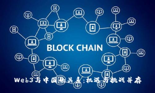 Web3与中国的关系：机遇与挑战并存