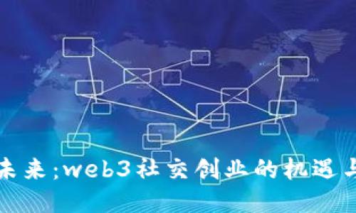 打造未来：web3社交创业的机遇与挑战