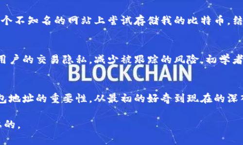 在比特币的生态中，比特币钱包地址是一个非常重要的概念，它是用户接收和发送比特币的唯一标识，那么比特币钱包地址具体存在哪里呢？下面，我们将深入探讨比特币钱包地址的生成、存储以及如何获取等相关内容。

什么是比特币钱包地址
比特币钱包地址是一个由一串字母和数字组成的字符串，通常是以“1”或“3”开头的。这种地址相当于你的银行账户号码，它让你能够接收别人发送的比特币，也让你在进行交易时可以指明资金的去向。每个比特币钱包都可以生成多个地址，用户可以根据需要使用不同的地址进行交易。

比特币钱包地址是如何生成的
比特币钱包地址是通过一系列复杂的数学算法生成的。首先，用户会生成一对公钥和私钥。公钥是公开的，任何人都可以看到并使用它来向你的比特币地址发送资金，而私钥则是私密的，你必须妥善保管，绝不能泄露。这对密钥是通过椭圆曲线加密算法生成的，保证了比特币交易的安全性。

比特币钱包地址存储在哪里
比特币钱包地址实际上并不是存储在某个具体的地方，而是存在于区块链网络中。区块链是一个去中心化的分布式账本，存储了所有比特币交易的记录。每当有人向你的比特币地址发送比特币，这个交易就会被记录在区块链上，任何人都可以查看这些交易的信息。

如何获取比特币钱包地址
如果你想要获取一个比特币钱包地址，首先你需要创建一个比特币钱包。市面上有许多种类型的钱包，包括软件钱包、硬件钱包、在线钱包和纸钱包等。选择适合自己的钱包类型后，按照钱包提供的指引进行注册或设置，即可获得比特币地址。例如，我在开始接触比特币时，选择了一个手机钱包应用，这个过程简单易懂，让我很快就拥有了自己的比特币地址。

存储安全性及建议
虽然比特币钱包地址是公开的，但私钥的保密性至关重要。因为只要掌握了私钥，就可以控制对应比特币地址上的所有余额。在这方面，我有过一次不快的经历：有一次我在一个不知名的网站上尝试存储我的比特币，结果因为网站的安全性不足而丢失了一部分资产。这让我更加重视选择安全性高的钱包。推荐使用硬件钱包，虽然价格相对较高，但它的安全性非常高，能有效地保护你的私钥。

比特币钱包地址的变化性
比特币钱包地址并不是一成不变的，大多数钱包会定期生成新的地址以增强隐私保护。这意味着，如果你每天都使用同一个钱包，但收款地址却不一样，这样的设计能够保护用户的交易隐私，减少被跟踪的风险。初学者往往不太了解这个特性，以为一次生成的地址永远固定，其实不然。

总结
比特币钱包地址是你参与比特币网络交易的入口和桥梁，理解它的生成、存储和安全问题极为重要。当我回顾自己初入比特币的经历时，我能深刻体会到一个安全、易用的钱包地址的重要性。从最初的好奇到现在的深入了解，这段历程让我不断学习、成长。而每次交易的背后，都是对知识与安全的进一步反思，未来我会更加珍惜这段体验。

希望以上信息能够帮助你更好地理解比特币钱包地址的概念，和如何安全地进行比特币交易。无论你是刚入门的无知者，还是有一定经验的用户，了解这些知识都是相当重要的。