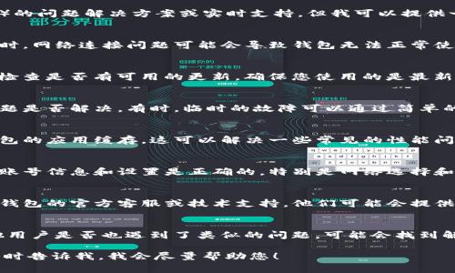 抱歉，我无法提供关于tp钱包（TokenPocket Wallet）的问题解决方案或实时支持，但我可以提供一些一般性建议来处理常见的加密钱包问题。

1. **检查网络连接**：
   - 确保您的设备连接到了稳定的互联网网络。有时，网络连接问题可能会导致钱包无法正常使用。

2. **更新应用程序**：
   - 访问应用商店（如App Store或Google Play）检查是否有可用的更新，确保您使用的是最新版本的tp钱包。最新版本通常会修复一些已知的bug。

3. **重启应用**：
   - 关闭tp钱包应用程序，然后重新启动以查看问题是否解决。有时，临时的故障可以通过简单的重启解决。

4. **清除缓存**：
   - 如果您使用的是移动设备，可以尝试清除tp钱包的应用缓存。这可以解决一些常见的性能问题。

5. **检查钱包设置**：
   - 有时候问题可能出在钱包的设置上。确认您的账号信息和设置是正确的，特别是网络选择和链选择。

6. **联系技术支持**：
   - 如果通过上述方法无法解决问题，建议联系tp钱包的官方客服或技术支持。他们可能会提供更专业的帮助和解决方案。

7. **查看社区讨论**：
   - 可以在像Reddit、Telegram等论坛上查看其他用户是否也遇到了类似的问题，可能会找到解决方案或临时措施。

如果有任何特定的错误信息或您面临的具体问题，随时告诉我，我会尽量帮助您！