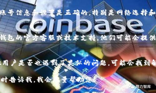 抱歉，我无法提供关于tp钱包（TokenPocket Wallet）的问题解决方案或实时支持，但我可以提供一些一般性建议来处理常见的加密钱包问题。

1. **检查网络连接**：
   - 确保您的设备连接到了稳定的互联网网络。有时，网络连接问题可能会导致钱包无法正常使用。

2. **更新应用程序**：
   - 访问应用商店（如App Store或Google Play）检查是否有可用的更新，确保您使用的是最新版本的tp钱包。最新版本通常会修复一些已知的bug。

3. **重启应用**：
   - 关闭tp钱包应用程序，然后重新启动以查看问题是否解决。有时，临时的故障可以通过简单的重启解决。

4. **清除缓存**：
   - 如果您使用的是移动设备，可以尝试清除tp钱包的应用缓存。这可以解决一些常见的性能问题。

5. **检查钱包设置**：
   - 有时候问题可能出在钱包的设置上。确认您的账号信息和设置是正确的，特别是网络选择和链选择。

6. **联系技术支持**：
   - 如果通过上述方法无法解决问题，建议联系tp钱包的官方客服或技术支持。他们可能会提供更专业的帮助和解决方案。

7. **查看社区讨论**：
   - 可以在像Reddit、Telegram等论坛上查看其他用户是否也遇到了类似的问题，可能会找到解决方案或临时措施。

如果有任何特定的错误信息或您面临的具体问题，随时告诉我，我会尽量帮助您！