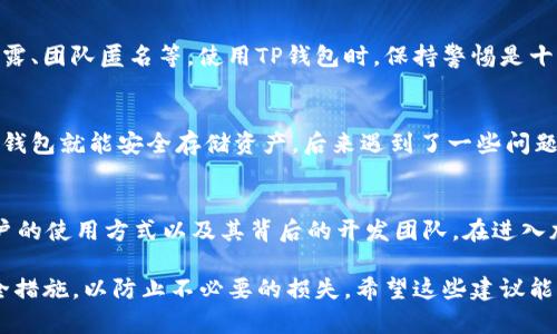 关于TP钱包是否诈骗的问题，实际上涉及多个方面，包括安全性、用户体验、项目背景等。为使讨论更具深度，以下是关于TP钱包的不同角度的分析。

1. TP钱包介绍
TP钱包是一个旨在服务于加密货币用户的数字钱包，其主要功能是存储、管理和交易多种加密货币。它不仅支持ERC20代币，还支持其他链上的资产，如BSC和TRON等。因此，TP钱包在市场上受到了一定的关注。

2. 用户反馈与体验
在讨论TP钱包是否诈骗之前，我们需要关注一些用户的反馈。许多加密货币用户在论坛或社交媒体上分享过对TP钱包的看法。一些用户表示TP钱包的界面友好，操作简单，但也有一些用户反映出问题，如提现困难、资金安全等。

3. 安全性问题
数字货币钱包的安全性一直是一个热门话题。TP钱包也不例外，用户在使用时需要对其安全性保持警觉。尽管TP钱包声称其技术上采取了多重加密措施来保护用户资产，但实际的安全性还取决于用户的使用习惯。例如，用户不应该分享自己的助记词或私钥，确保个人信息的安全。

4. 项目背景
任何一个加密项目的可信度都与其团队和背景有很大关系。TP钱包是否诈骗的另一重要方面是其背后的团队。了解团队成员的背景、经验和社区信誉可以帮助我们判断该项目的真实性。若项目方缺乏透明度或有负面历史记录，用户应保持警惕。

5. 常见骗局与如何防范
在加密货币领域，确实存在大量的诈骗项目。用户应该学习如何识别潜在的骗局，例如不切实际的高收益承诺、没有透明的信息披露、团队匿名等。使用TP钱包时，保持警惕是十分重要的。

6. 个人经历与教训
作为一名曾经的加密货币用户，我也曾经历过几次因轻信而导致的损失。记得那时候，我刚接触加密货币投资，认为只要找到一个钱包就能安全存储资产。后来遇到了一些问题，这让我深刻理解了对安全性的重视。我希望通过我的经历提醒其他用户，谨慎对待所有的数字资产交易。

7. 总结
关于TP钱包是否属于诈骗，答案并不是简单的“是”或“不是”。TP钱包本身是一个工具，其安全性和可靠性在很大程度上取决于用户的使用方式以及其背后的开发团队。在进入加密市场之前，做好充分的研究和准备是非常必要的。保持警惕，不轻易相信不明来源的信息，才能更好地保护好自己的数字资产。

通过以上分析，可以看出，TP钱包与诈骗之间并没有直接的联系。然而，用户在使用过程中需要保持警觉，确保自己采取良好的安全措施，以防止不必要的损失。希望这些建议能为你在数字货币的旅程中提供一些帮助。