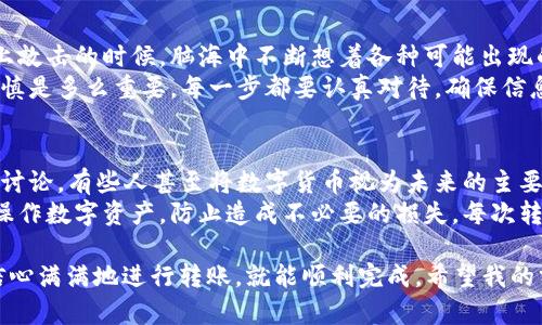 将OKEx的数字货币转移到TP钱包的步骤相对简单，但仍需注意一些细节以确保转账顺利进行。以下是详细的步骤说明：

步骤 1: 准备工作
在进行转账之前，请确保您已经在OKEx平台注册并完成了相关的身份验证。此外，确保您的TP钱包已成功安装并设置完毕，以便接收转账的数字货币。

步骤 2: 登录OKEx账户
打开你的浏览器，访问OKEx官方网站，并使用您的账户凭据登录。在首页，您将看到各类数字资产的信息。

步骤 3: 找到“资产”部分
在导航栏中找到“资产”选项，点击进入。在资产页面上，你可以看到你的所有数字货币资产，包括各类币种和余额。

步骤 4: 提取货币
在资产页面中，找到您要转移的数字货币，例如比特币（BTC）或以太坊（ETH）。点击该币种右边的“提取”按钮。在弹出的窗口中，您需要输入提取的数量和接收地址。

步骤 5: 获取TP钱包地址
打开您的TP钱包，找到您要接收的币种。在TP钱包中查找“接收”或“收款”选项，系统会生成一个二维码和一串数字地址。您需要将这个地址复制下来，以便填写到OKEx的提取页面中。

步骤 6: 填写提取信息
返回OKEx的提取页面，将刚才复制的TP钱包地址粘贴到相应的字段中。同时，输入您要转账的金额。请特别注意，确认您选择的币种和TP钱包地址匹配，否则可能会导致资产的永久损失。

步骤 7: 确认并提交提取申请
在所有信息都填写无误后，点击“提交”按钮。系统可能会要求您进行手机验证或邮箱验证，以确保安全性。完成验证后，您的转账申请将被处理。

步骤 8: 等待确认
一旦您提交了提取申请，您可以在OKEx的资产页面中查看转账状态。根据区块链网络的状况，转账的确认时间可能会有所不同。请耐心等待，通常情况下，转账会在几分钟到几个小时内完成。

步骤 9: 检查TP钱包到账情况
在您提交转账申请后的几分钟内，可以打开TP钱包查看是否已成功到账。如果您的资产成功转入TP钱包，您将看到余额的更新。如果还未到账，可以等待一段时间，然后再进行检查。

注意事项
1. **网络费用**: 在进行提取时，OKEx会收取一定的网络费用。请确保您的提取金额足够支付这笔费用。
2. **确保信息正确**: 转账是不可逆的，请再次确认您填写的TP钱包地址是准确的，避免因输入错误导致资产损失。
3. **安全性**: 为了保护您的资产安全，请启用两步验证，并定期更改密码。

个人观点与经历
我记得第一次尝试将数字货币从交易所转移到钱包时，心里还是有些忐忑不安的。坐在电脑前，手指在键盘上敲击的时候，脑海中不断想着各种可能出现的错误。转账之前，我都会提前确认几次，以确保我的钱在转移过程中不会有意外。
而在我的小伙伴中，也有人因为错误输入地址而丢失了部分资产。这让我意识到，在数字资产时代，仔细与谨慎是多么重要。每一步都要认真对待，确保信息的准确性。数字资产虽然给我们带来了便利的投资方式，但同时也伴随着风险，需要我们时刻保持警惕。

文化关联性
在我国，年轻人对数字货币的热情日益高涨。在很多社交平台上，我们可以看到许多关于投资、交易和转账的讨论。有些人甚至将数字货币视为未来的主要货币形式。尽管政府对数字货币的监管尚未明确，但越来越多的人意识到数字货币的潜力，并积极参与其中。
与此同时，随着数字货币的普及，相关的教育和引导也显得尤为重要。我们需要帮助更多人了解如何安全地操作数字资产，防止造成不必要的损失。每次转账的成功完成都是对我们成功理解并掌握这一新兴科技的证明。

总的来说，将OKEx的数字货币转移至TP钱包的整个过程是相对简单的，只要遵循上述步骤，做好安全保障，信心满满地进行转账，就能顺利完成。希望我的分享对你有所帮助，让你的数字货币之旅安全且顺畅。