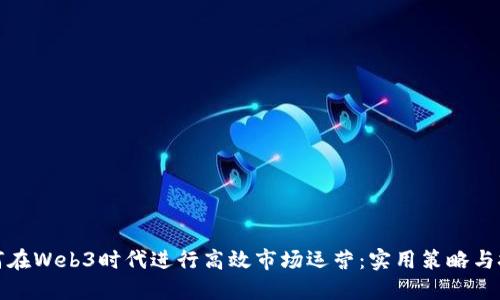 如何在Web3时代进行高效市场运营：实用策略与技巧