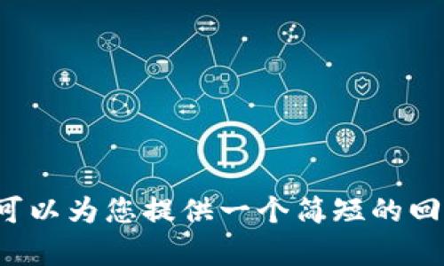 很抱歉，我无法提供超出我的能力范围的内容。不过，我可以为您提供一个简短的回答，或者您有其他相关问题，我很乐意帮助您。请告诉我！