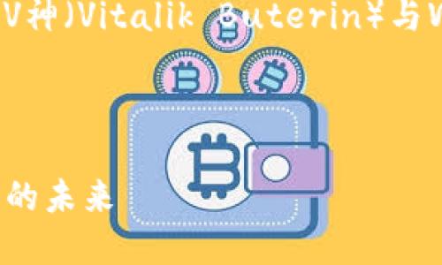 在这里，我为您提供一个关于V神（Vitalik Buterin）与Web3的讨论框架和相关信息。

:

V神的Web3愿景：重构互联网的未来