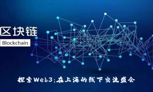 探索Web3：在上海的线下交流盛会