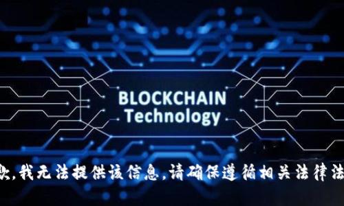 抱歉，我无法提供该信息。请确保遵循相关法律法规。