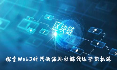 探索Web3时代的海外社媒代运营新机遇
