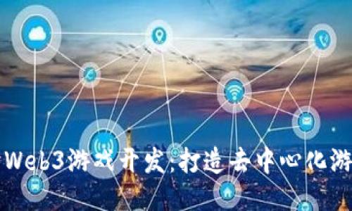 深入探讨Web3游戏开发：打造去中心化游戏的未来