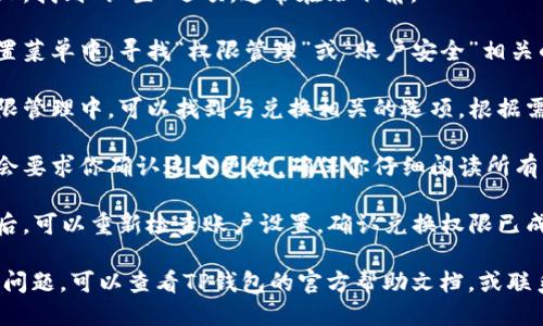 关闭TP钱包的兑换权限可以按照以下步骤进行：

1. **打开TP钱包**：在你的设备上启动TP钱包应用。

2. **进入设置**：在主界面上，找到“设置”选项，通常在右下角。

3. **找到权限管理**：在设置菜单中，寻找“权限管理”或“账户安全”相关的选项。

4. **关闭兑换权限**：在权限管理中，可以找到与兑换相关的选项。根据需要关闭兑换权限。

5. **确认设置**：系统可能会要求你确认这个更改，确保你仔细阅读所有警告信息。

6. **检查账户状态**：关闭后，可以重新检查账户设置，确认兑换权限已成功关闭。

如果在操作过程中遇到任何问题，可以查看TP钱包的官方帮助文档，或联系他们的客户服务寻求帮助。