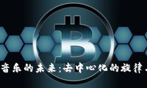 探索Web3音乐的未来：去中心化的旋律与无限可能