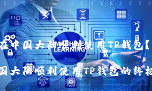 如何在中国大陆顺利使用TP钱包？

在中国大陆顺利使用TP钱包的终极指南