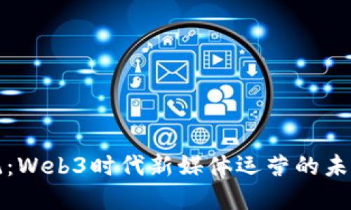 颠覆传统：Web3时代新媒体运营的未来与挑战