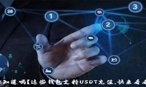  
你知道吗？这些钱包支持USDT充值，快来看看！