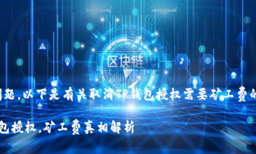 明白您的问题，以下是有关取消TP钱包授权需要矿工费的详细介绍。

 取消TP钱包授权，矿工费真相解析