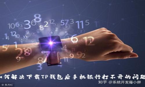 如何解决下载TP钱包后手机银行打不开的问题？