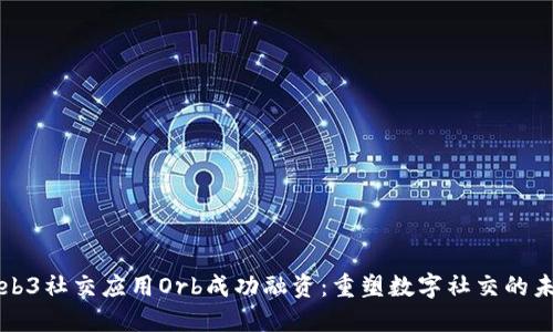 Web3社交应用Orb成功融资：重塑数字社交的未来